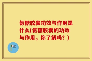 氨糖胶囊功效与作用是什么(氨糖胶囊的功效与作用，你了解吗？)