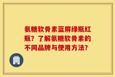 氨糖软骨素蓝屏绿瓶红瓶？了解氨糖软骨素的不同品牌与使用方法？