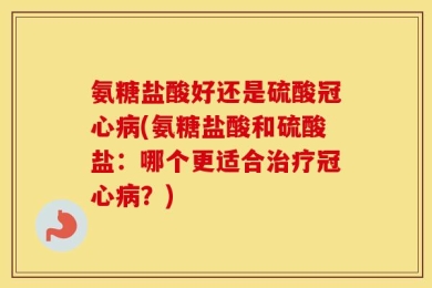 氨糖盐酸好还是硫酸冠心病(氨糖盐酸和硫酸盐：哪个更适合治疗冠心病？)