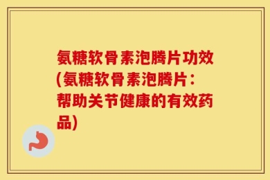 氨糖软骨素泡腾片功效(氨糖软骨素泡腾片：帮助关节健康的有效药品)