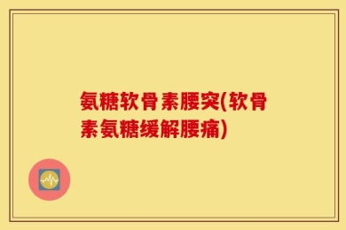 氨糖软骨素腰突(软骨素氨糖缓解腰痛)