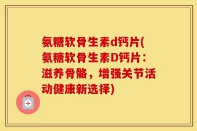 氨糖软骨生素d钙片(氨糖软骨生素D钙片：滋养骨骼，增强关节活动健康新选择)