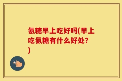 氨糖早上吃好吗(早上吃氨糖有什么好处？ )