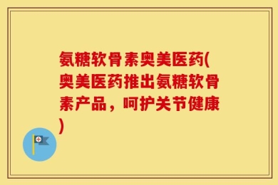 氨糖软骨素奥美医药(奥美医药推出氨糖软骨素产品，呵护关节健康)