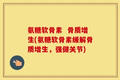 氨糖软骨素  骨质增生(氨糖软骨素缓解骨质增生，强健关节)