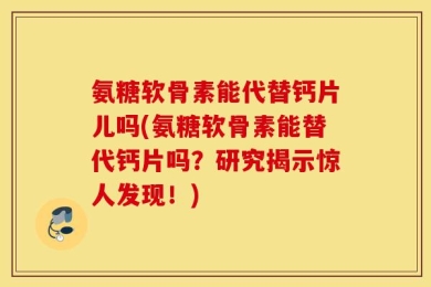 氨糖软骨素能代替钙片儿吗(氨糖软骨素能替代钙片吗？研究揭示惊人发现！)