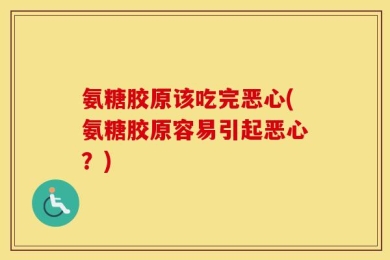 氨糖胶原该吃完恶心(氨糖胶原容易引起恶心？)