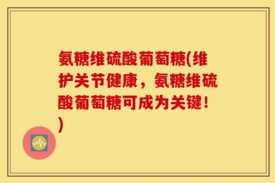 氨糖维硫酸葡萄糖(维护关节健康，氨糖维硫酸葡萄糖可成为关键！)