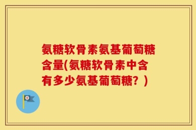 氨糖软骨素氨基葡萄糖含量(氨糖软骨素中含有多少氨基葡萄糖？)