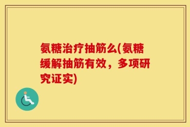 氨糖治疗抽筋么(氨糖缓解抽筋有效，多项研究证实)