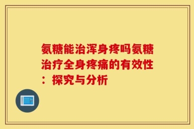 氨糖能治浑身疼吗氨糖治疗全身疼痛的有效性：探究与分析