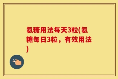 氨糖用法每天3粒(氨糖每日3粒，有效用法)