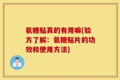 氨糖贴真的有用嘛(验方了解：氨糖贴片的功效和使用方法)