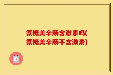 氨糖美辛肠含激素吗(氨糖美辛肠不含激素)