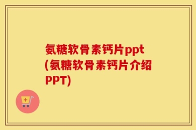 氨糖软骨素钙片ppt(氨糖软骨素钙片介绍PPT)