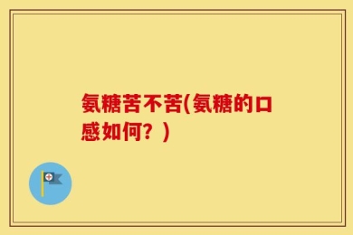 氨糖苦不苦(氨糖的口感如何？)