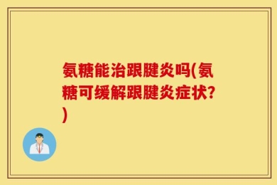 氨糖能治跟腱炎吗(氨糖可缓解跟腱炎症状？)