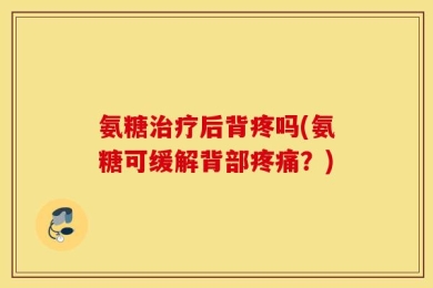 氨糖治疗后背疼吗(氨糖可缓解背部疼痛？)