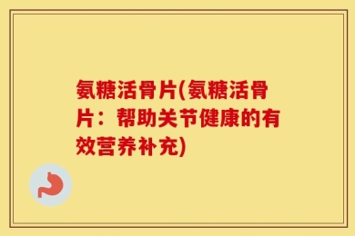 氨糖活骨片(氨糖活骨片：帮助关节健康的有效营养补充)