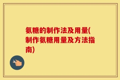 氨糖的制作法及用量(制作氨糖用量及方法指南)