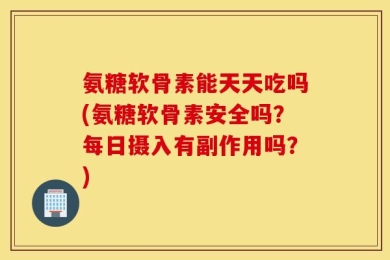 氨糖软骨素能天天吃吗(氨糖软骨素安全吗？每日摄入有副作用吗？)