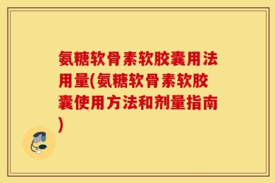 氨糖软骨素软胶囊用法用量(氨糖软骨素软胶囊使用方法和剂量指南)