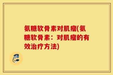 氨糖软骨素对肌瘤(氨糖软骨素：对肌瘤的有效治疗方法)