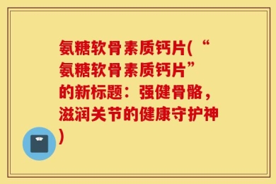 氨糖软骨素质钙片(“氨糖软骨素质钙片” 的新标题：强健骨骼，滋润关节的健康守护神)