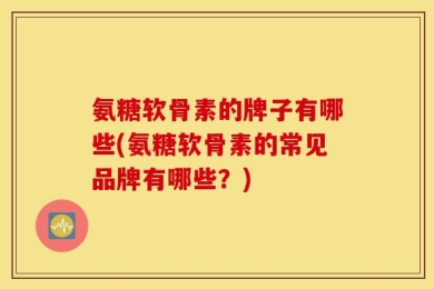 氨糖软骨素的牌子有哪些(氨糖软骨素的常见品牌有哪些？)