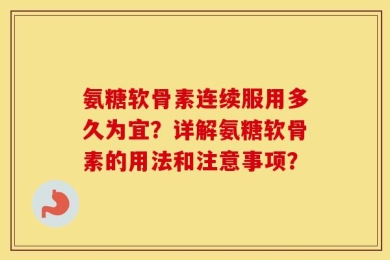 氨糖软骨素连续服用多久为宜？详解氨糖软骨素的用法和注意事项？