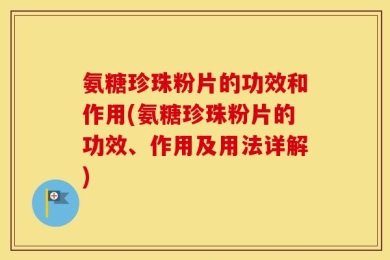 氨糖珍珠粉片的功效和作用(氨糖珍珠粉片的功效、作用及用法详解)