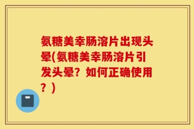 氨糖美幸肠溶片出现头晕(氨糖美幸肠溶片引发头晕？如何正确使用？)