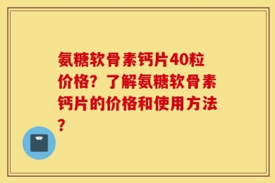 氨糖软骨素钙片40粒价格？了解氨糖软骨素钙片的价格和使用方法？