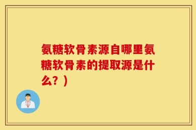 氨糖软骨素源自哪里氨糖软骨素的提取源是什么？)