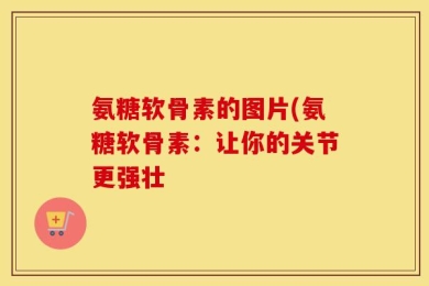 氨糖软骨素的图片(氨糖软骨素：让你的关节更强壮