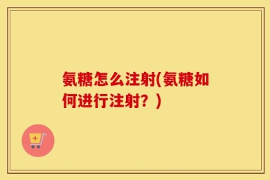 氨糖怎么注射(氨糖如何进行注射？)