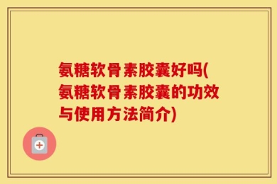 氨糖软骨素胶囊好吗(氨糖软骨素胶囊的功效与使用方法简介)
