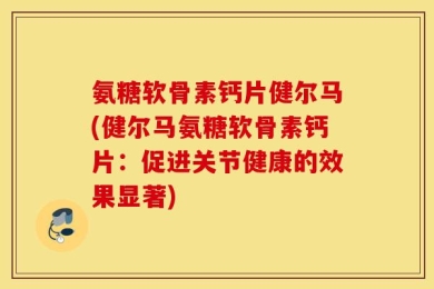 氨糖软骨素钙片健尔马(健尔马氨糖软骨素钙片：促进关节健康的效果显著)