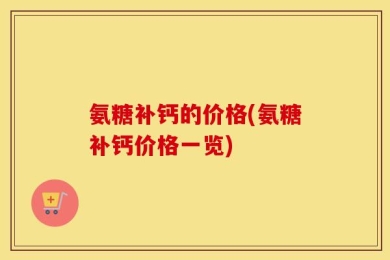 氨糖补钙的价格(氨糖补钙价格一览)