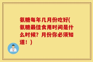 氨糖每年几月份吃好(氨糖最佳食用时间是什么时候？月份你必须知道！)