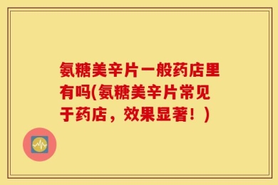 氨糖美辛片一般药店里有吗(氨糖美辛片常见于药店，效果显著！)