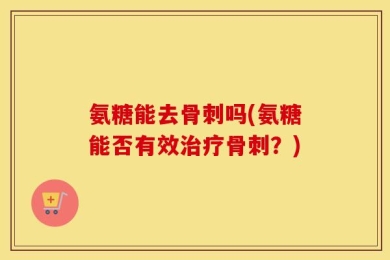 氨糖能去骨刺吗(氨糖能否有效治疗骨刺？)