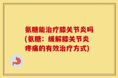 氨糖能治疗膝关节炎吗(氨糖：缓解膝关节炎疼痛的有效治疗方式)