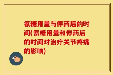 氨糖用量与停药后的时间(氨糖用量和停药后的时间对治疗关节疼痛的影响)