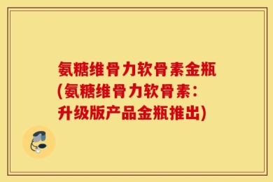 氨糖维骨力软骨素金瓶(氨糖维骨力软骨素：升级版产品金瓶推出)
