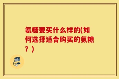 氨糖要买什么样的(如何选择适合购买的氨糖？)