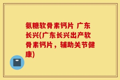 氨糖软骨素钙片 广东长兴(广东长兴出产软骨素钙片，辅助关节健康)