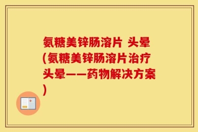 氨糖美锌肠溶片 头晕(氨糖美锌肠溶片治疗头晕——药物解决方案)