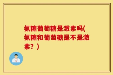 氨糖葡萄糖是激素吗(氨糖和葡萄糖是不是激素？)