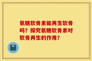 氨糖软骨素能再生软骨吗？探究氨糖软骨素对软骨再生的作用？